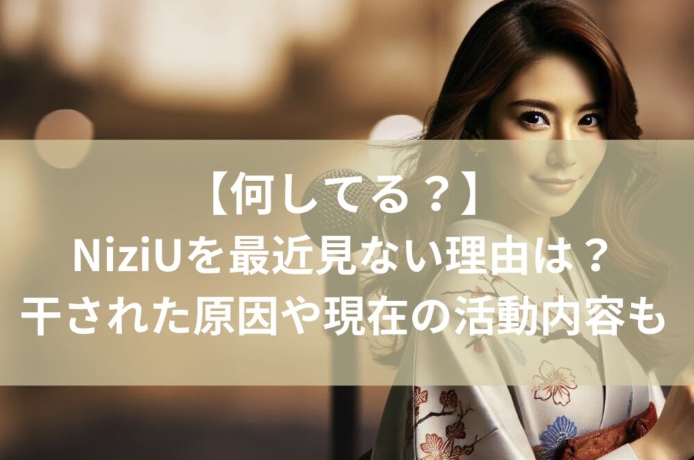 何してる？】NiziU（ニジュー）を最近見ない理由は？干された原因や 